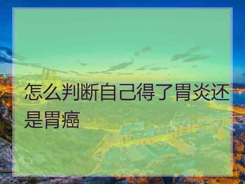 怎么判断自己得了胃炎还是胃癌