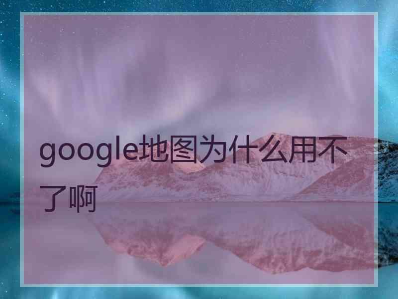 google地图为什么用不了啊