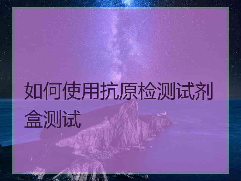 如何使用抗原检测试剂盒测试