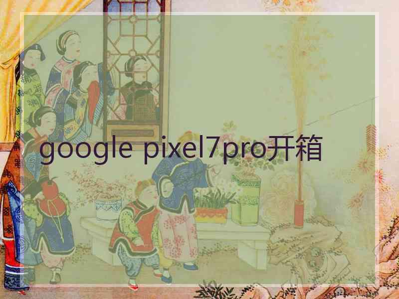 google pixel7pro开箱