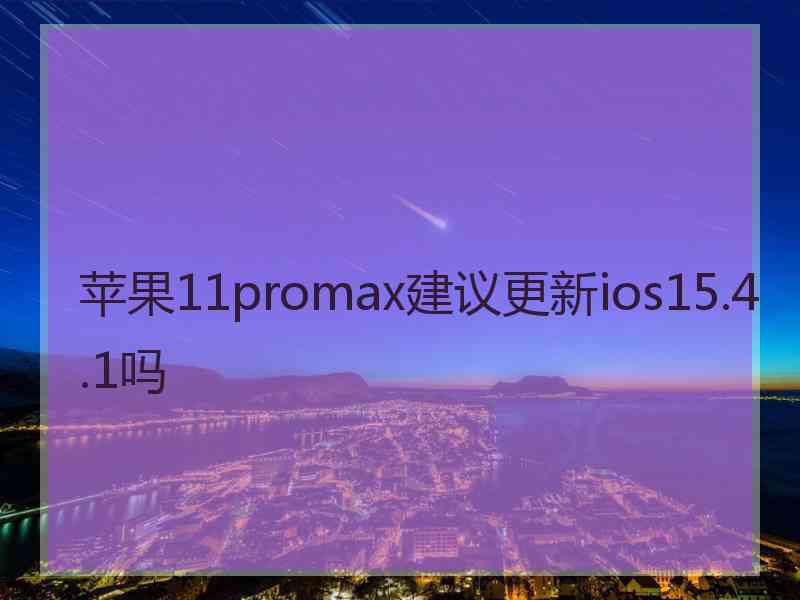 苹果11promax建议更新ios15.4.1吗