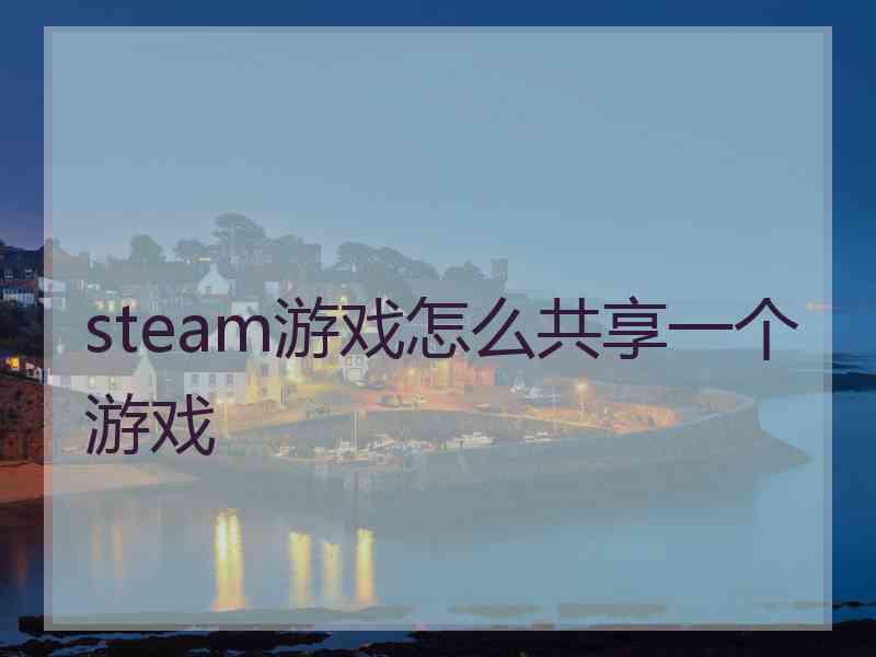 steam游戏怎么共享一个游戏