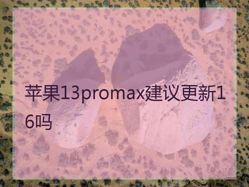 苹果13promax建议更新16吗