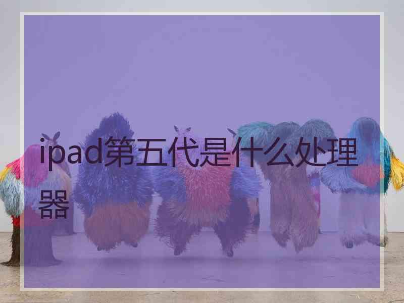 ipad第五代是什么处理器