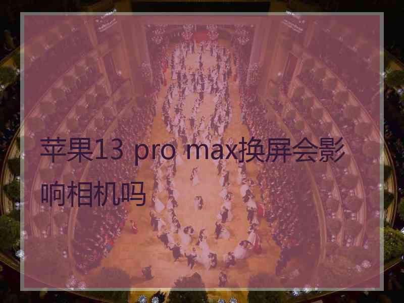 苹果13 pro max换屏会影响相机吗