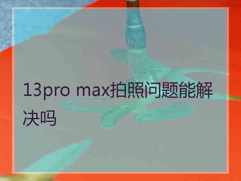 13pro max拍照问题能解决吗