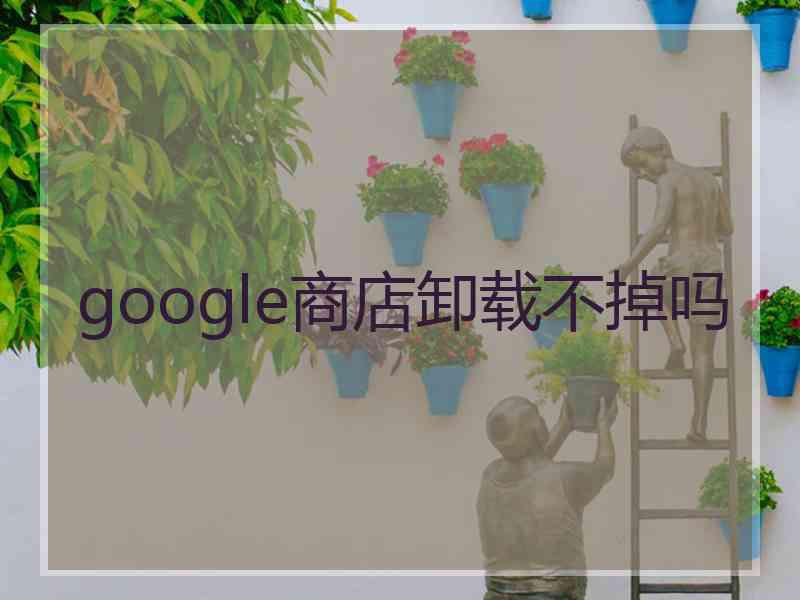 google商店卸载不掉吗