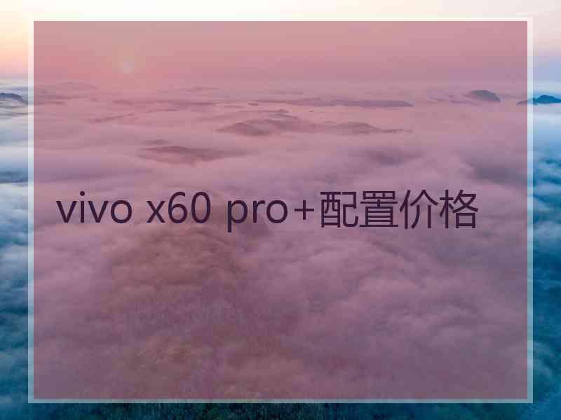 vivo x60 pro+配置价格