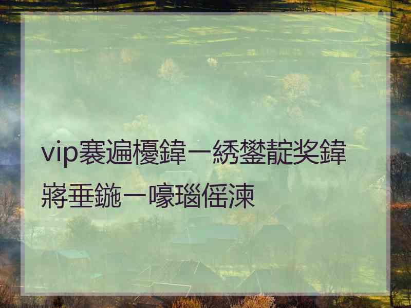 vip褰遍櫌鍏ㄧ綉鐢靛奖鍏嶈垂鍦ㄧ嚎瑙傜湅