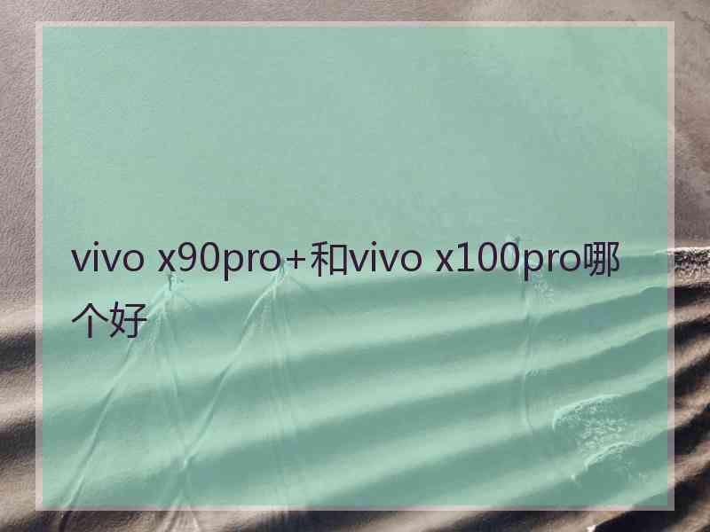 vivo x90pro+和vivo x100pro哪个好