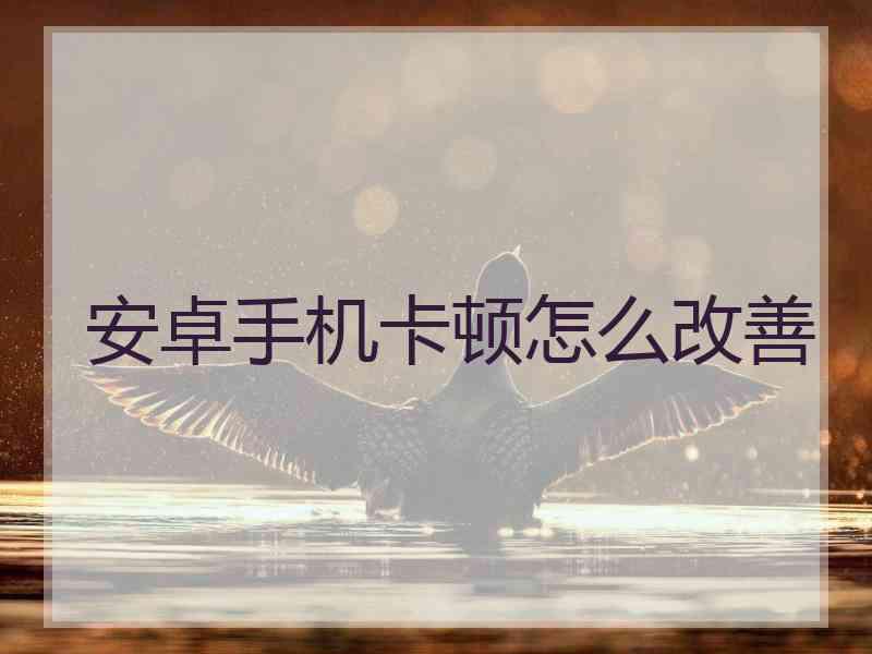 安卓手机卡顿怎么改善