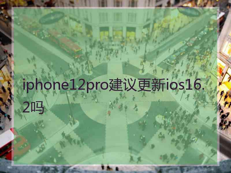 iphone12pro建议更新ios16.2吗