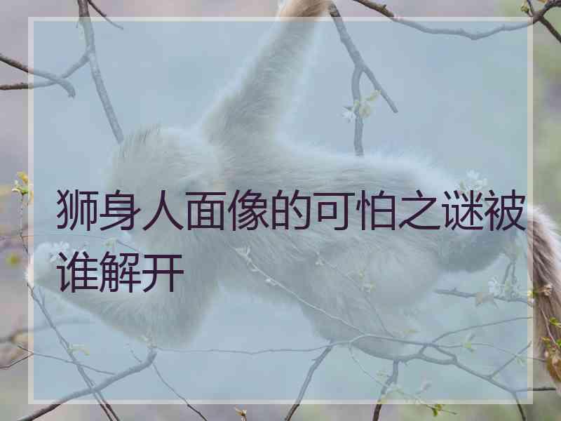 狮身人面像的可怕之谜被谁解开