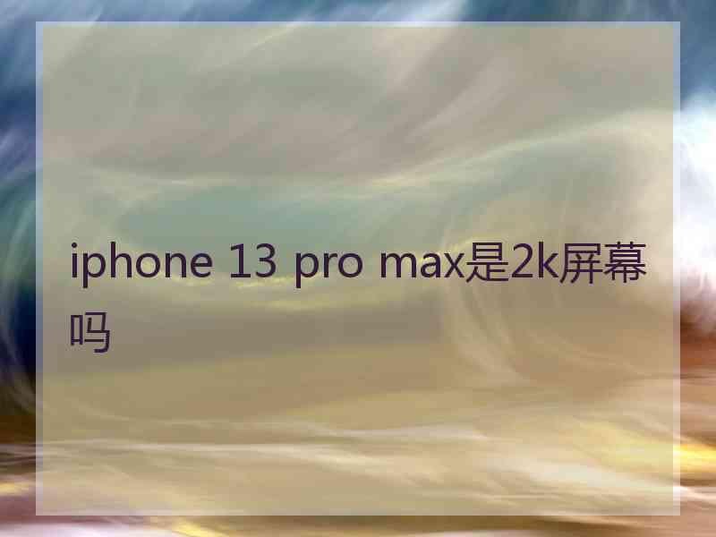 iphone 13 pro max是2k屏幕吗