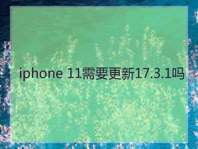 iphone 11需要更新17.3.1吗