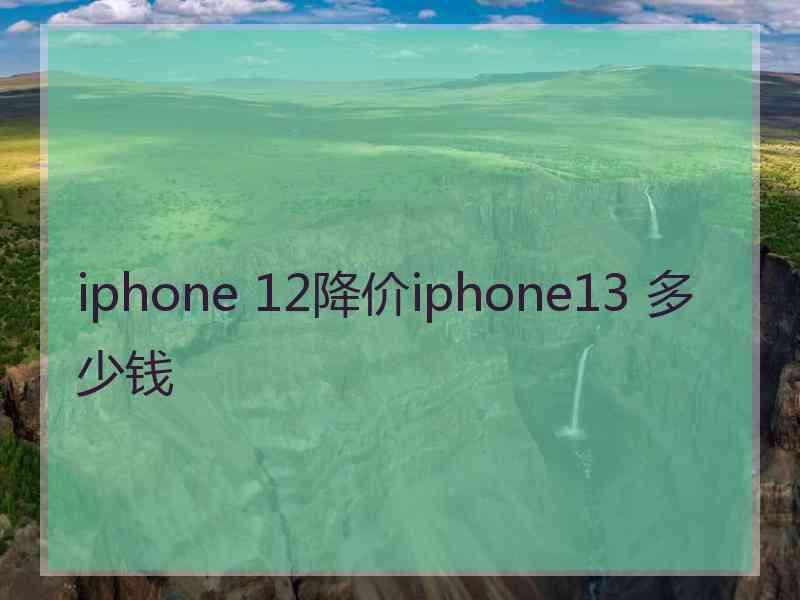 iphone 12降价iphone13 多少钱