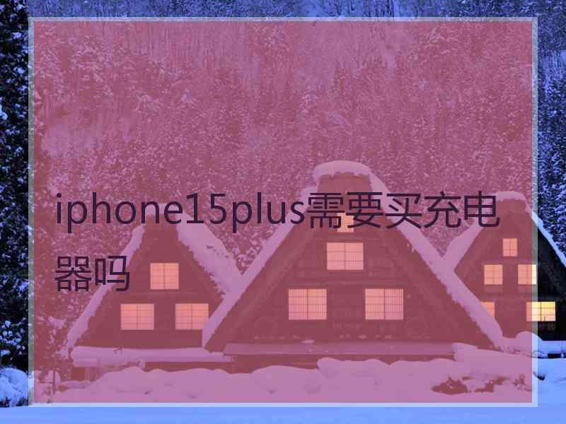 iphone15plus需要买充电器吗