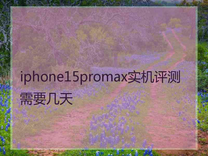 iphone15promax实机评测需要几天