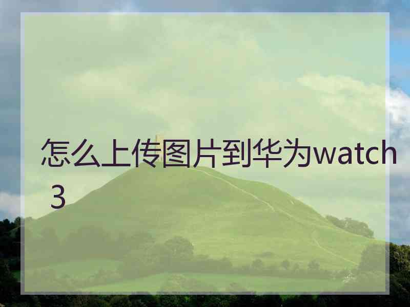 怎么上传图片到华为watch 3