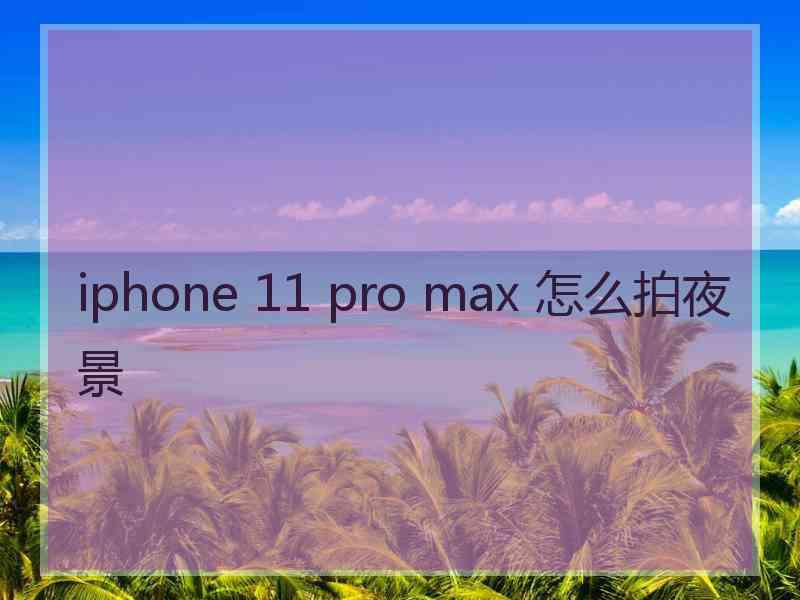 iphone 11 pro max 怎么拍夜景