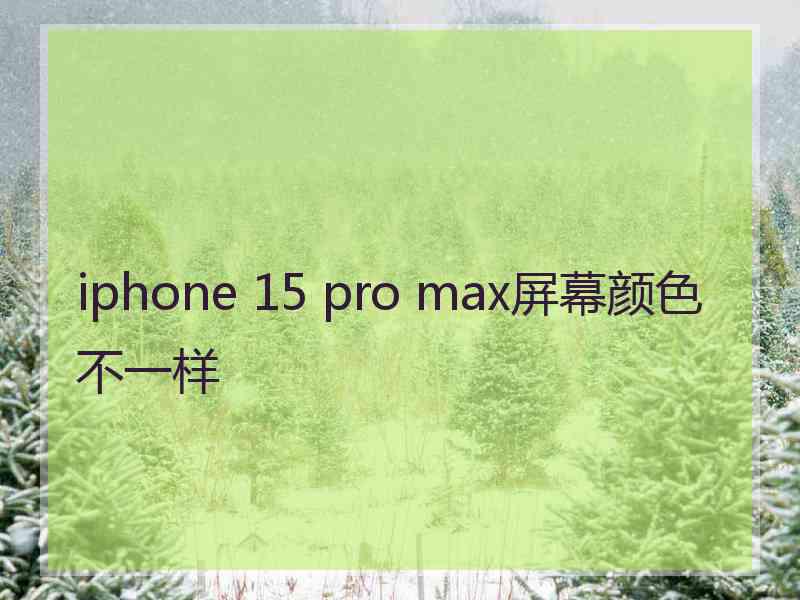 iphone 15 pro max屏幕颜色不一样