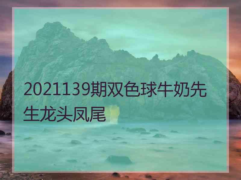 2021139期双色球牛奶先生龙头凤尾