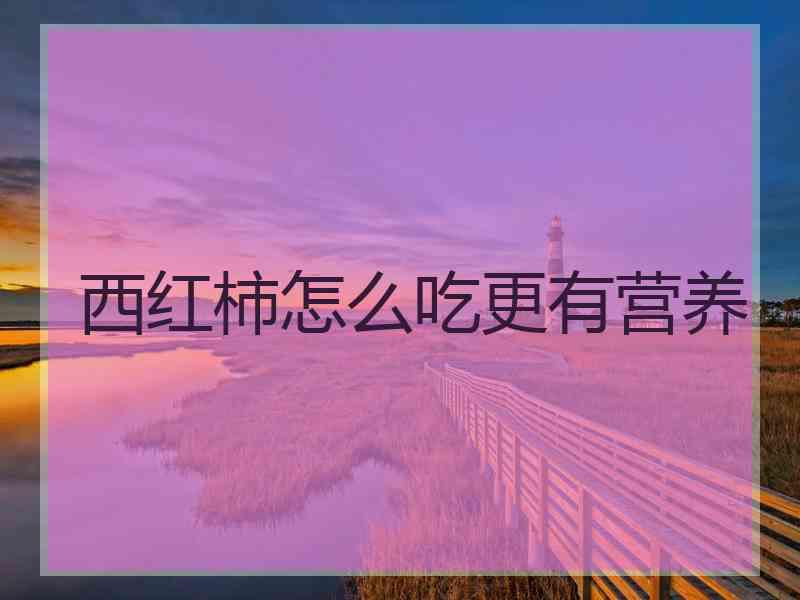 西红柿怎么吃更有营养