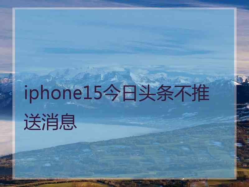 iphone15今日头条不推送消息