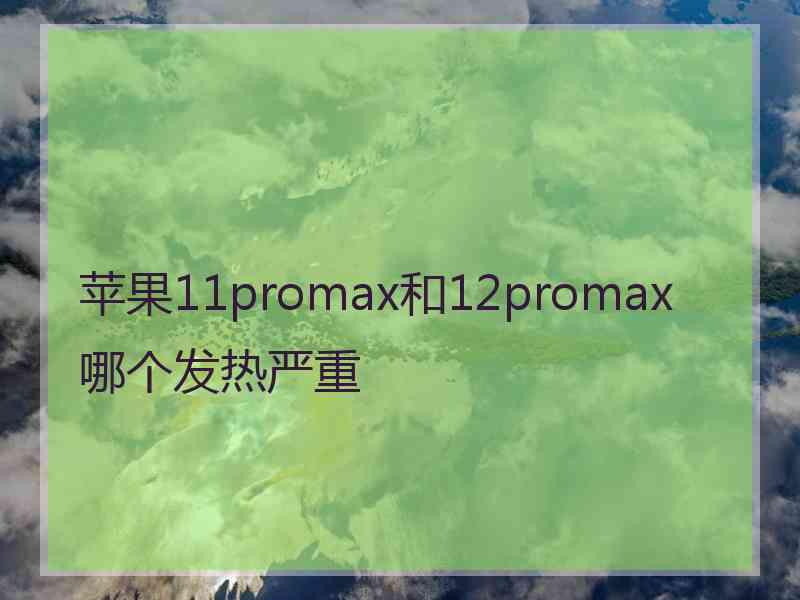 苹果11promax和12promax哪个发热严重