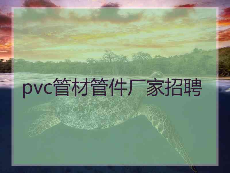 pvc管材管件厂家招聘