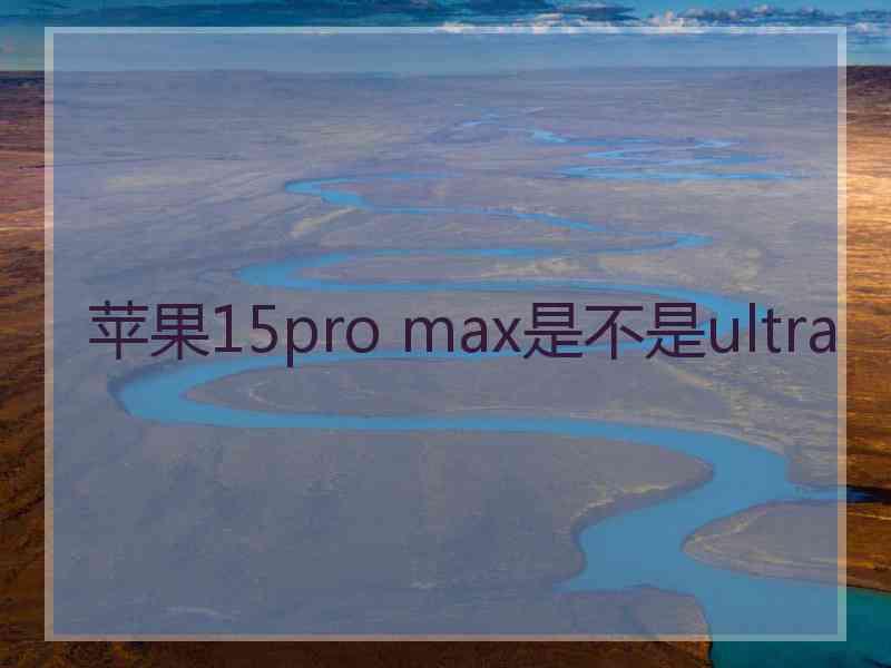 苹果15pro max是不是ultra