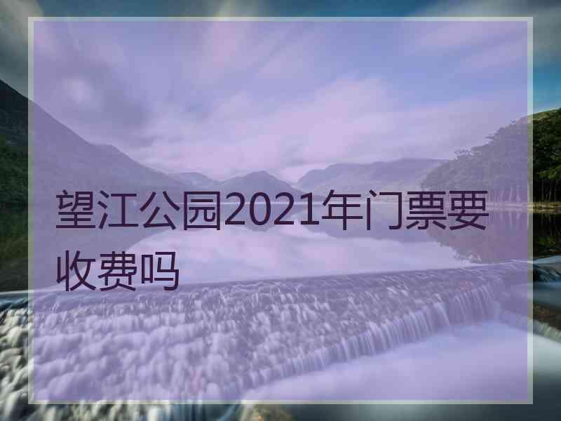 望江公园2021年门票要收费吗