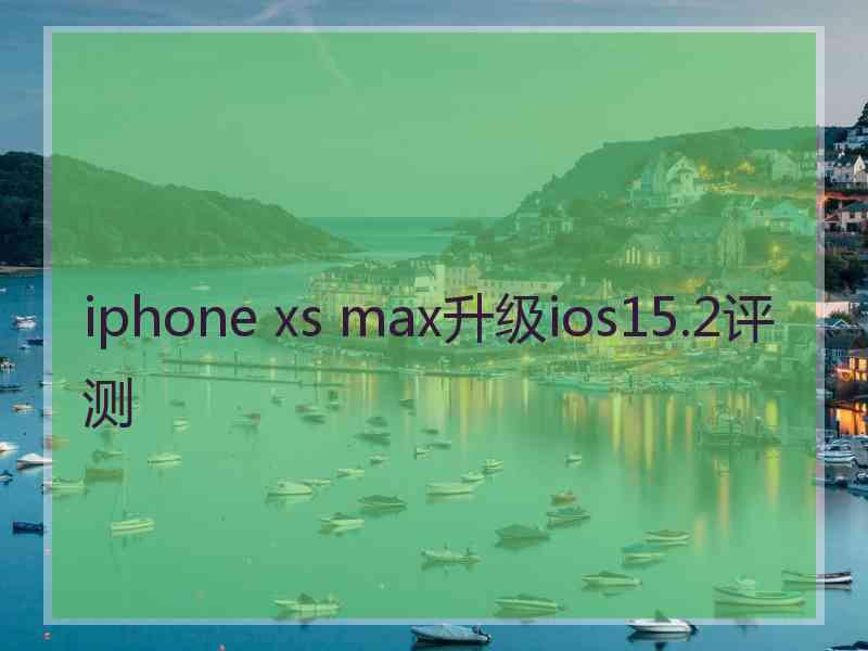 iphone xs max升级ios15.2评测