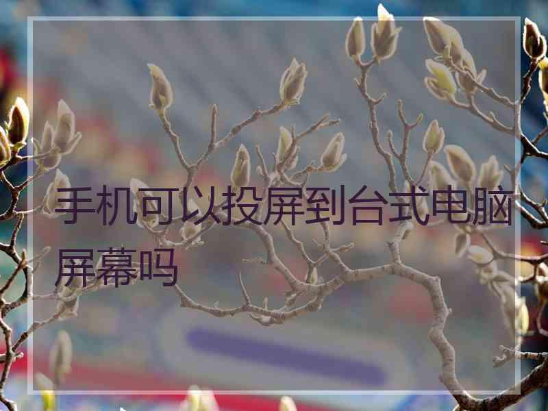 手机可以投屏到台式电脑屏幕吗