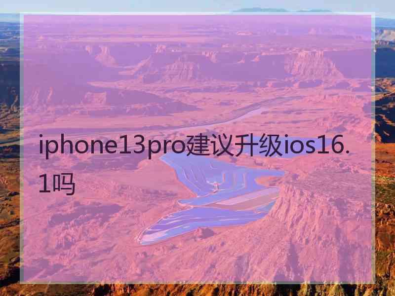 iphone13pro建议升级ios16.1吗