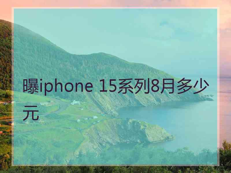 曝iphone 15系列8月多少元