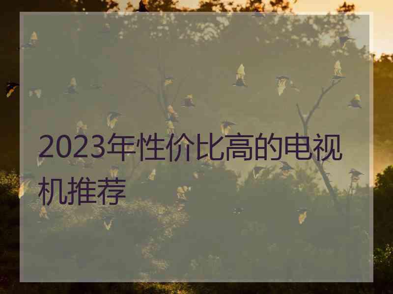 2023年性价比高的电视机推荐