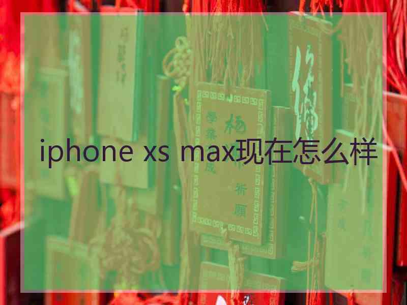 iphone xs max现在怎么样