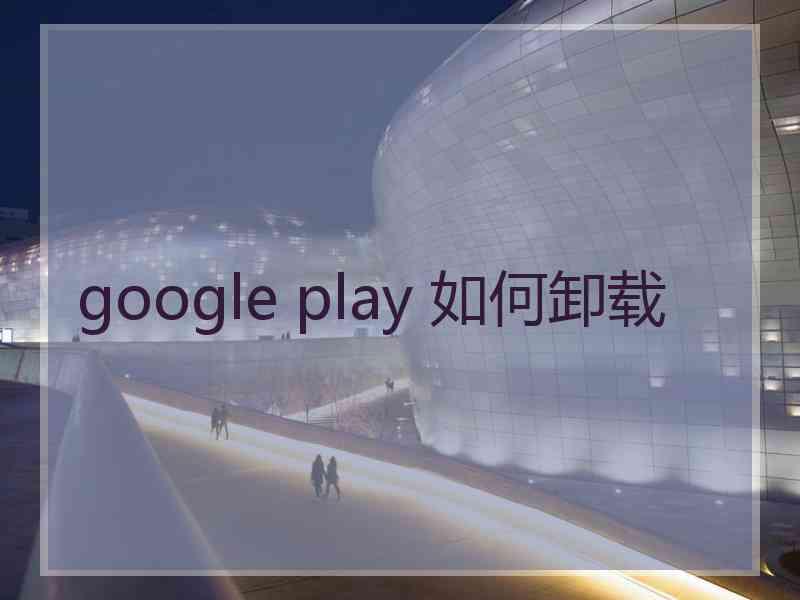 google play 如何卸载