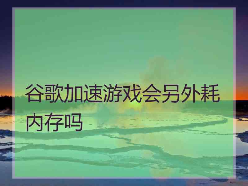 谷歌加速游戏会另外耗内存吗