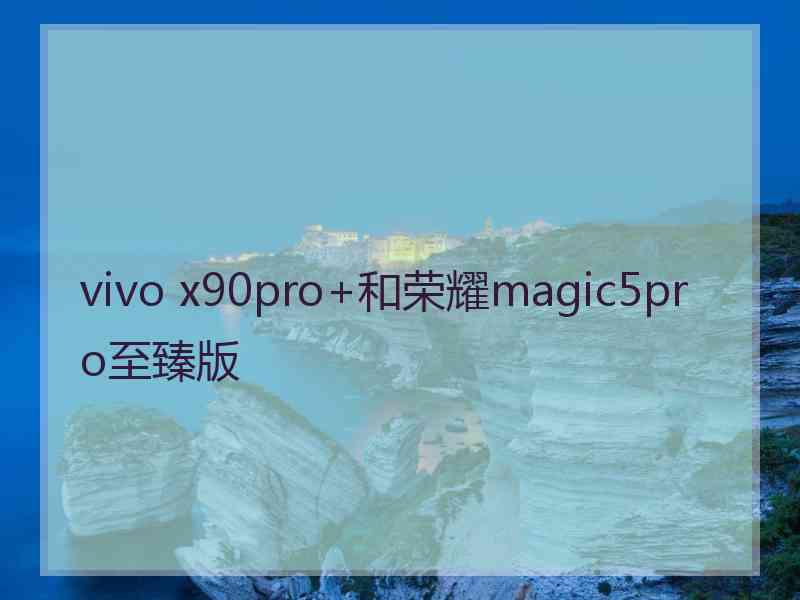 vivo x90pro+和荣耀magic5pro至臻版