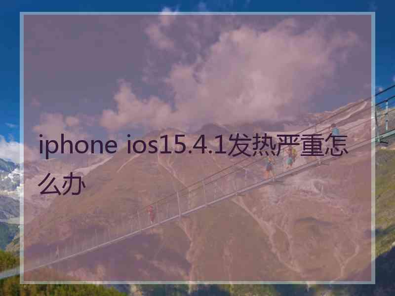 iphone ios15.4.1发热严重怎么办