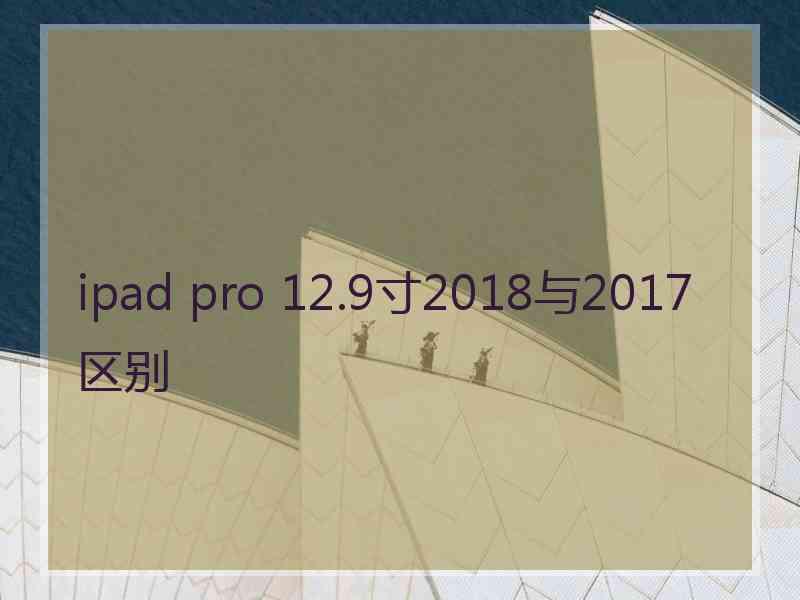 ipad pro 12.9寸2018与2017区别