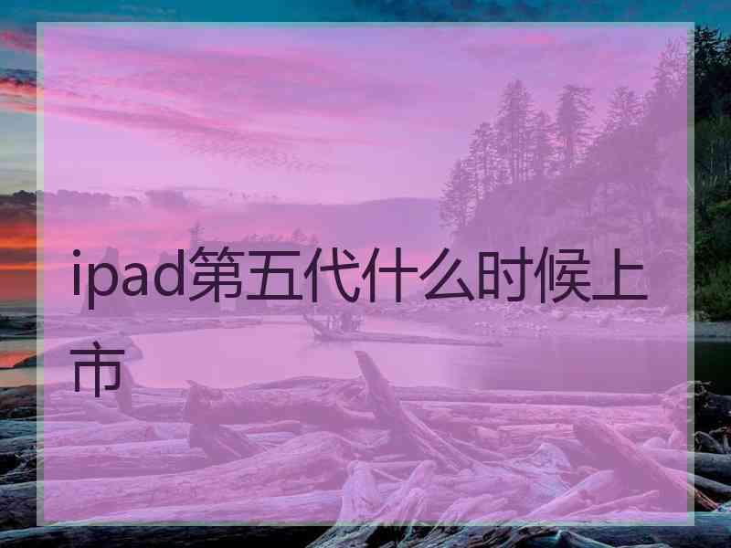 ipad第五代什么时候上市