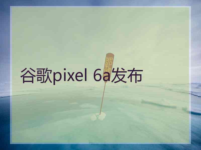 谷歌pixel 6a发布