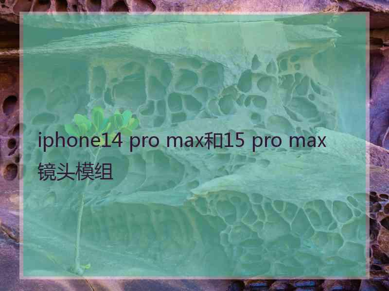 iphone14 pro max和15 pro max镜头模组