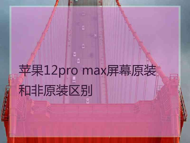 苹果12pro max屏幕原装和非原装区别