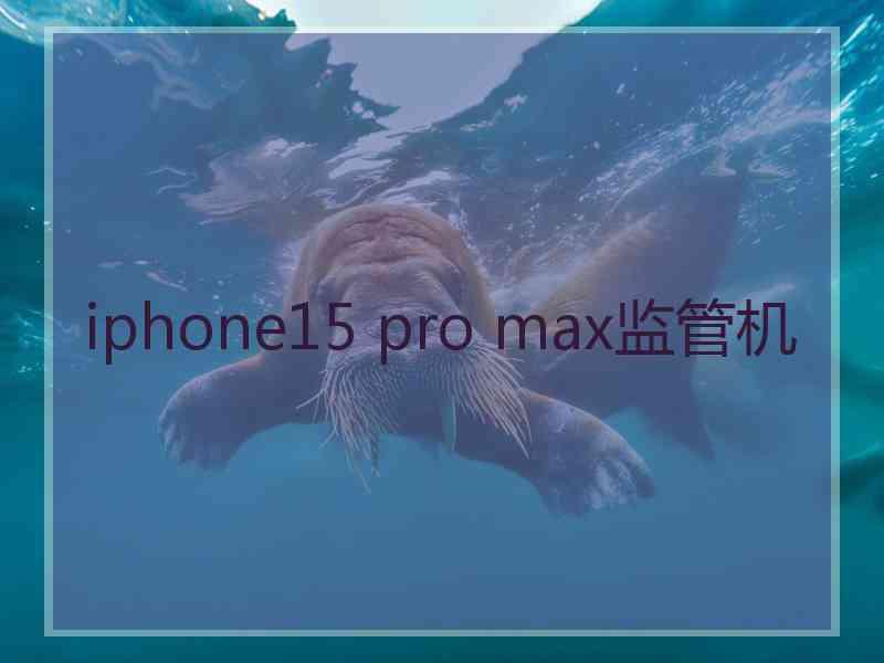 iphone15 pro max监管机