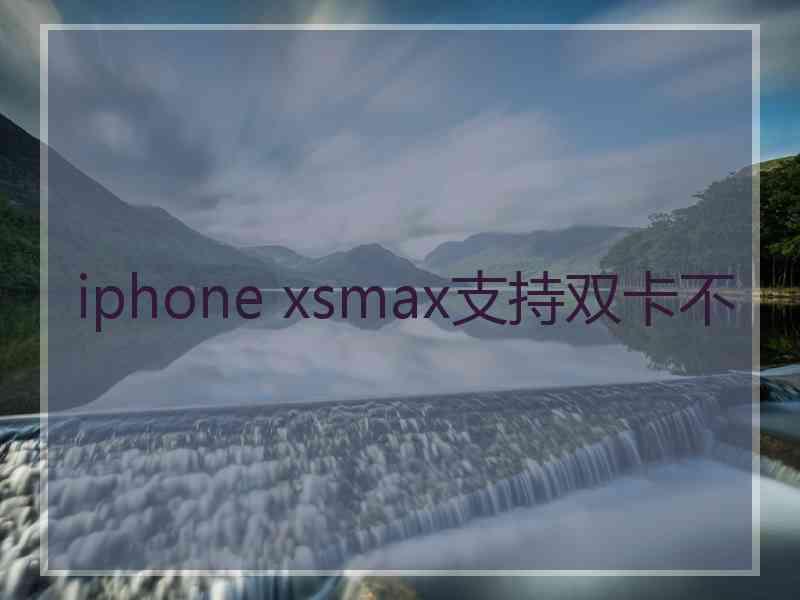 iphone xsmax支持双卡不