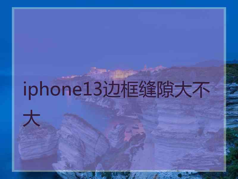 iphone13边框缝隙大不大